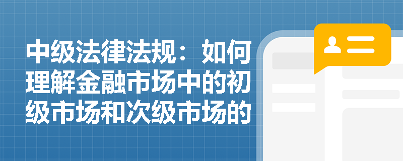 中级法律法规：如何理解金融市场中的初级市场和次级市场的区别？