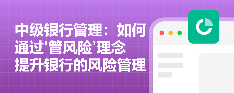 中级银行管理:如何通过'管风险'理念提升银行的风险管理水平? 中级银行管理:如何通过'管风险'理念提升银行的风险管理水平?