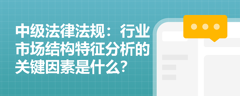 中级法律法规:行业市场结构特征分析的关键因素是什么? 中级法律法规:行业市场结构特征分析的关键因素是什么?