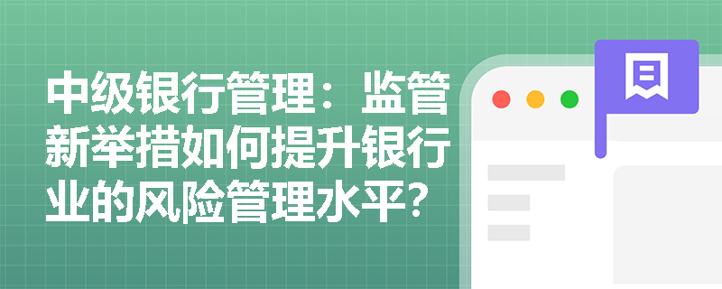 中级银行管理：监管新举措如何提升银行业的风险管理水平？