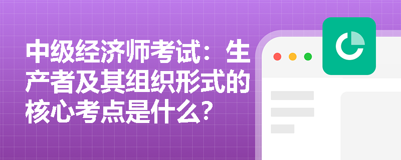 中级经济师考试:生产者及其组织形式的核心考点是什么? 中级经济师考试:生产者及其组织形式的核心考点是什么?