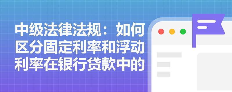 中级法律法规：如何区分固定利率和浮动利率在银行贷款中的实际应用？