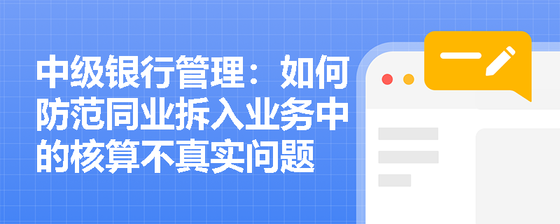 中级银行管理：如何防范同业拆入业务中的核算不真实问题