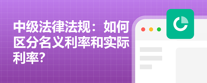 中级法律法规:如何区分名义利率和实际利率? 中级法律法规:如何区分名义利率和实际利率?
