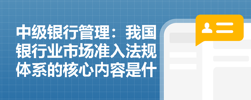中级银行管理:我国银行业市场准入法规体系的核心内容是什么? 中级银行管理:我国银行业市场准入法规体系的核心内容是什么?