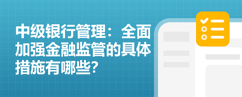中级银行管理:全面加强金融监管的具体措施有哪些? 中级银行管理:全面加强金融监管的具体措施有哪些?