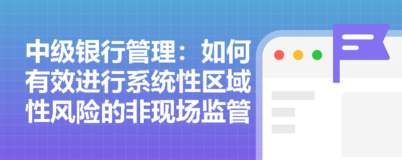 中级银行管理：如何有效进行系统性区域性风险的非现场监管？