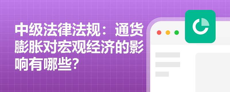 中级法律法规:通货膨胀对宏观经济的影响有哪些? 中级法律法规:通货膨胀对宏观经济的影响有哪些?