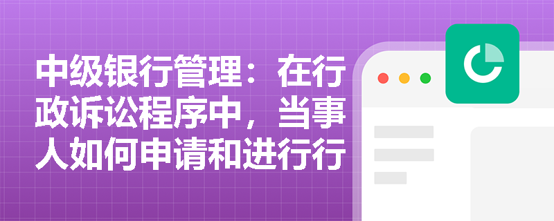 中级银行管理:在行政诉讼程序中,当事人如何申请和进行行政复议? 中级银行管理:在行政诉讼程序中,当事人如何申请和进行行政复议?