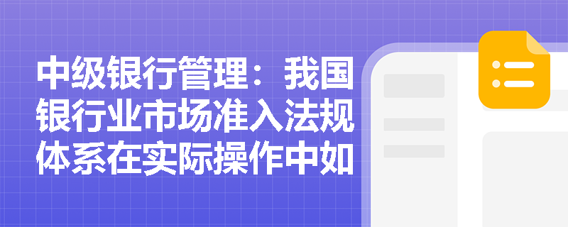 中级银行管理:我国银行业市场准入法规体系在实际操作中如何应用? 中级银行管理:我国银行业市场准入法规体系在实际操作中如何应用?