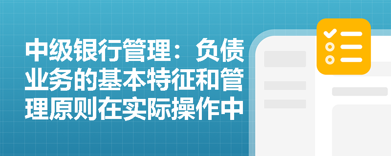 中级银行管理:负债业务的基本特征和管理原则在实际操作中如何应用? 中级银行管理:负债业务的基本特征和管理原则在实际操作中如何应用?