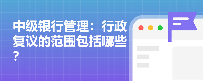 中级银行管理：行政复议的范围包括哪些？