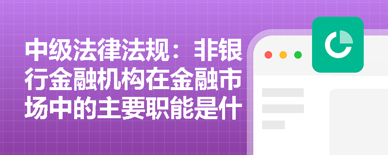中级法律法规:非银行金融机构在金融市场中的主要职能是什么? 中级法律法规:非银行金融机构在金融市场中的主要职能是什么?