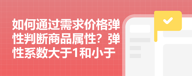 如何通过需求价格弹性判断商品属性?弹性系数大于1和小于1的商品各有哪些典型代表? 如何通过需求价格弹性判断商品属性?弹性系数大于1和小于1的商品各有哪些典型代表?