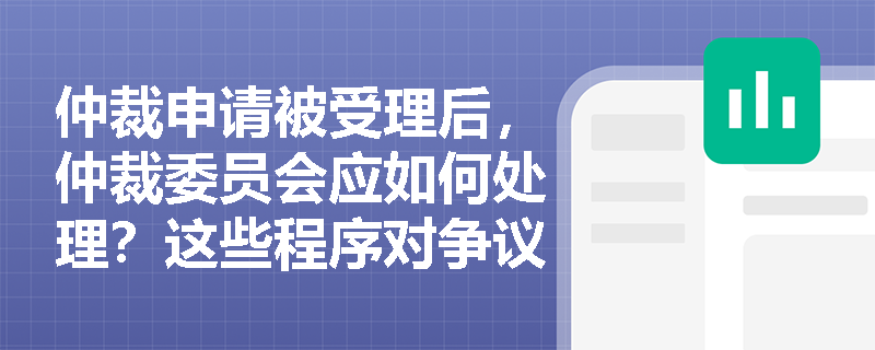 仲裁申请被受理后，仲裁委员会应如何处理？这些程序对争议解决有何影响？