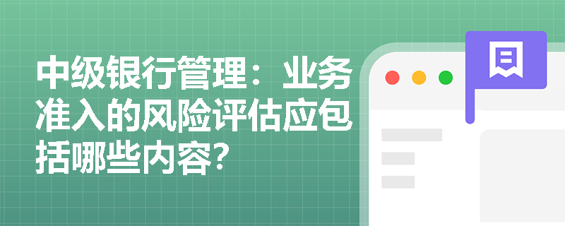 中级银行管理：业务准入的风险评估应包括哪些内容？