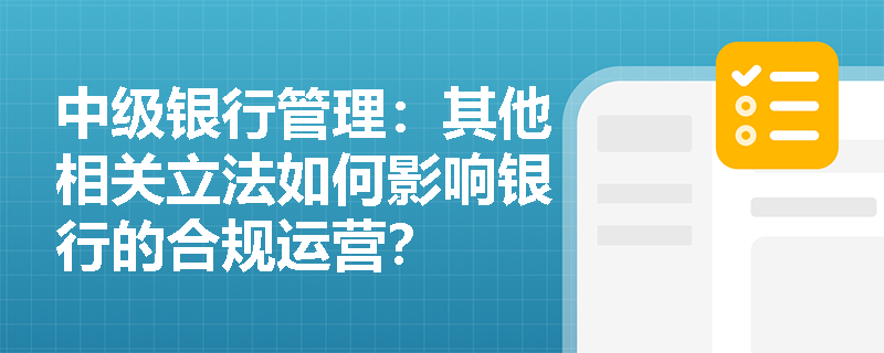 中级银行管理：其他相关立法如何影响银行的合规运营？