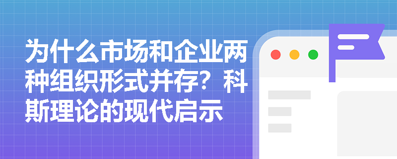 为什么市场和企业两种组织形式并存?科斯理论的现代启示 为什么市场和企业两种组织形式并存?科斯理论的现代启示