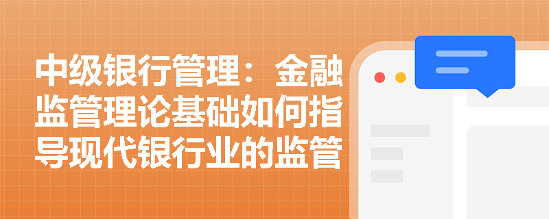 中级银行管理：金融监管理论基础如何指导现代银行业的监管实践？