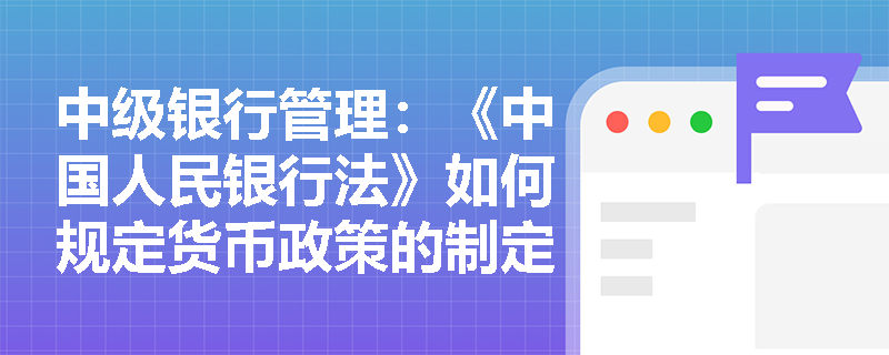 中级银行管理:《中国人民银行法》如何规定货币政策的制定与执行? 中级银行管理:《中国人民银行法》如何规定货币政策的制定与执行?