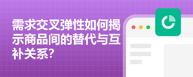 需求交叉弹性如何揭示商品间的替代与互补关系? 需求交叉弹性如何揭示商品间的替代与互补关系?