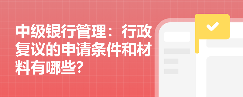 中级银行管理:行政复议的申请条件和材料有哪些? 中级银行管理:行政复议的申请条件和材料有哪些?