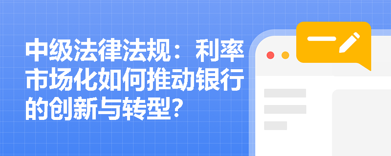 中级法律法规：利率市场化如何推动银行的创新与转型？