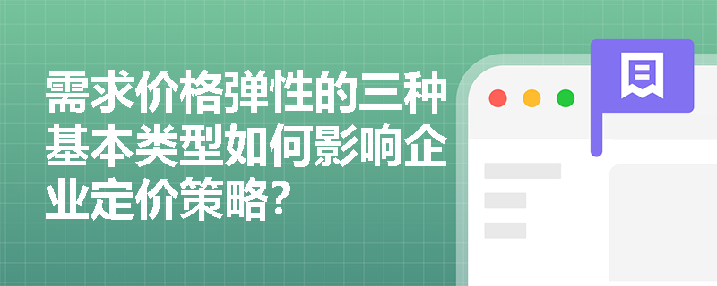 需求价格弹性的三种基本类型如何影响企业定价策略? 需求价格弹性的三种基本类型如何影响企业定价策略?
