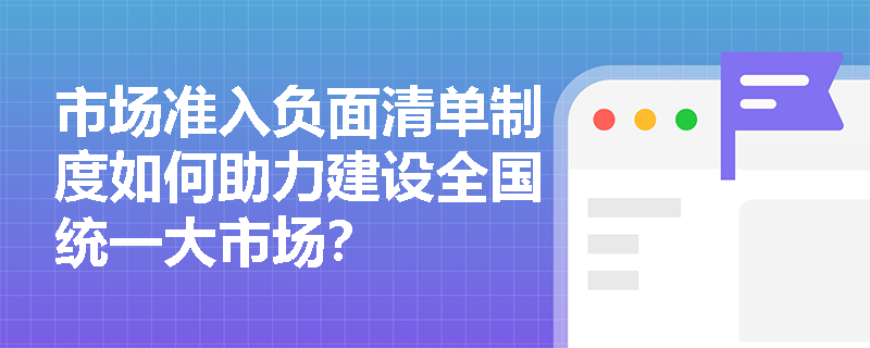 市场准入负面清单制度如何助力建设全国统一大市场？