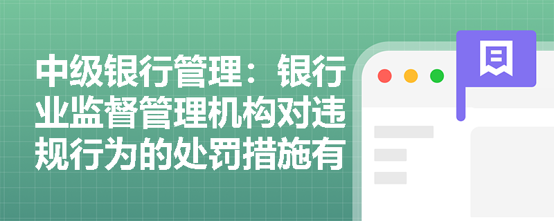 中级银行管理:银行业监督管理机构对违规行为的处罚措施有哪些? 中级银行管理:银行业监督管理机构对违规行为的处罚措施有哪些?