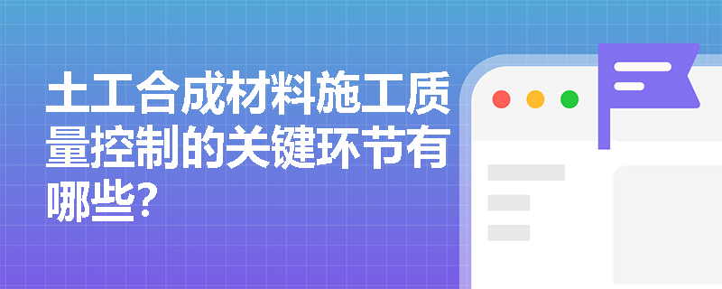 土工合成材料施工质量控制的关键环节有哪些？