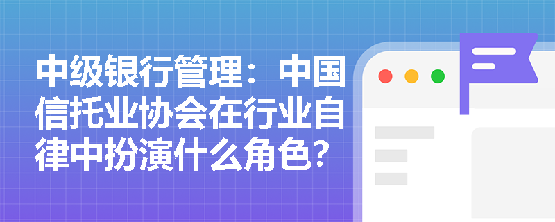 中级银行管理：中国信托业协会在行业自律中扮演什么角色？