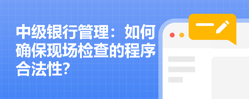 中级银行管理：如何确保现场检查的程序合法性？