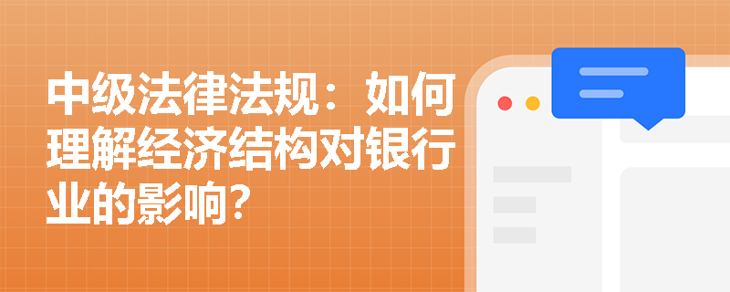 中级法律法规：如何理解经济结构对银行业的影响？