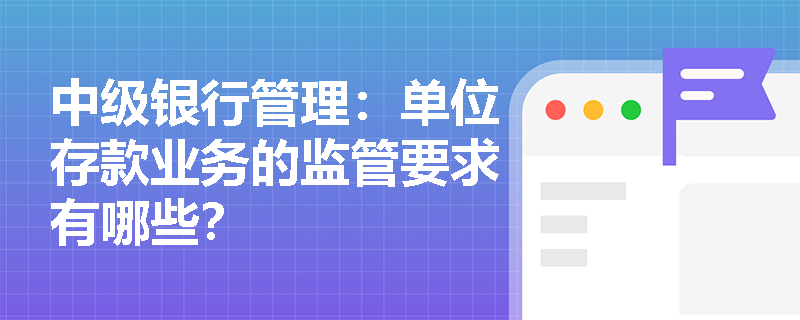 中级银行管理:单位存款业务的监管要求有哪些? 中级银行管理:单位存款业务的监管要求有哪些?