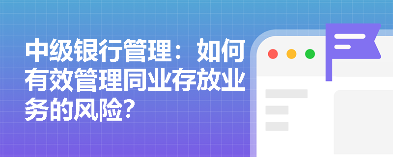 中级银行管理：如何有效管理同业存放业务的风险？