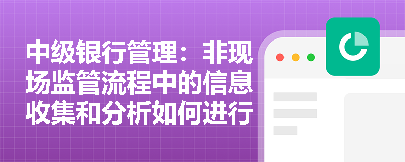 中级银行管理:非现场监管流程中的信息收集和分析如何进行? 中级银行管理:非现场监管流程中的信息收集和分析如何进行?