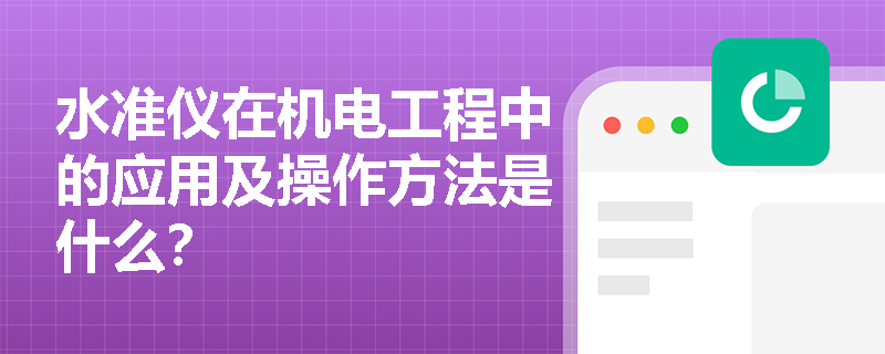 水准仪在机电工程中的应用及操作方法是什么？