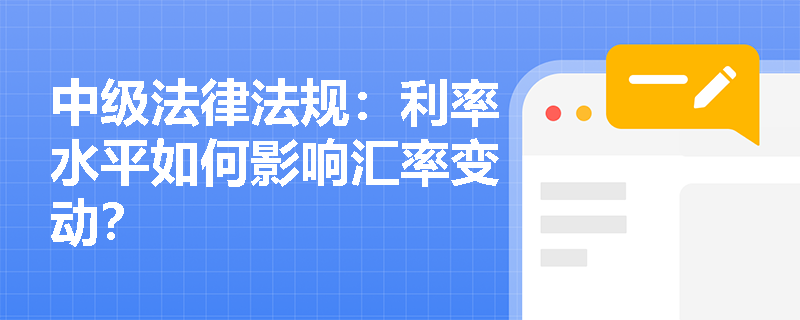中级法律法规:利率水平如何影响汇率变动? 中级法律法规:利率水平如何影响汇率变动?