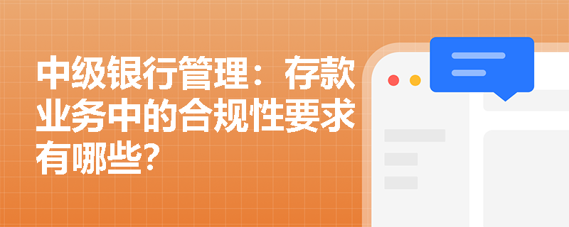 中级银行管理:存款业务中的合规性要求有哪些? 中级银行管理:存款业务中的合规性要求有哪些?