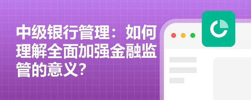 中级银行管理:如何理解全面加强金融监管的意义? 中级银行管理:如何理解全面加强金融监管的意义?