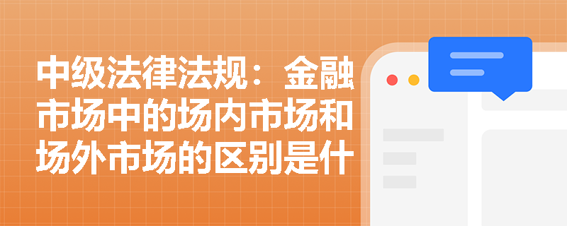 中级法律法规：金融市场中的场内市场和场外市场的区别是什么？