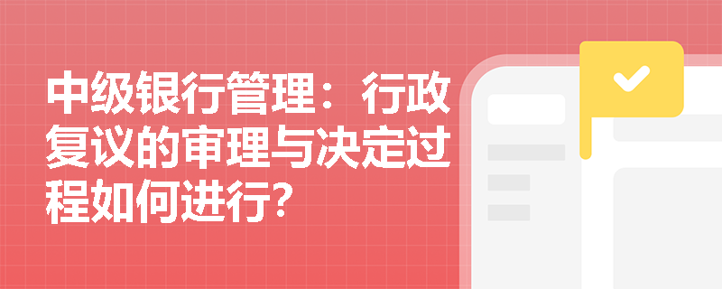 中级银行管理:行政复议的审理与决定过程如何进行? 中级银行管理:行政复议的审理与决定过程如何进行?