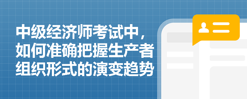 中级经济师考试中,如何准确把握生产者组织形式的演变趋势? 中级经济师考试中,如何准确把握生产者组织形式的演变趋势?
