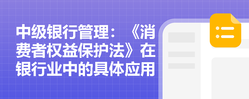 中级银行管理：《消费者权益保护法》在银行业中的具体应用有哪些？