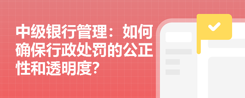 中级银行管理：如何确保行政处罚的公正性和透明度？