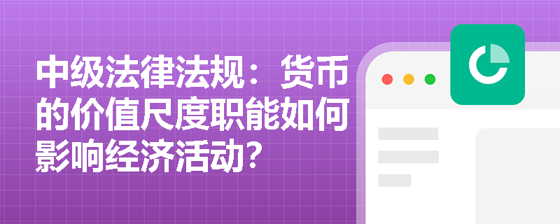 中级法律法规:货币的价值尺度职能如何影响经济活动? 中级法律法规:货币的价值尺度职能如何影响经济活动?