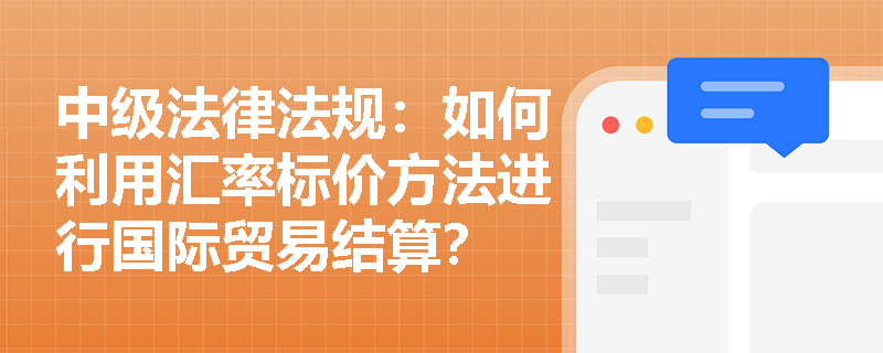 中级法律法规:如何利用汇率标价方法进行国际贸易结算? 中级法律法规:如何利用汇率标价方法进行国际贸易结算?