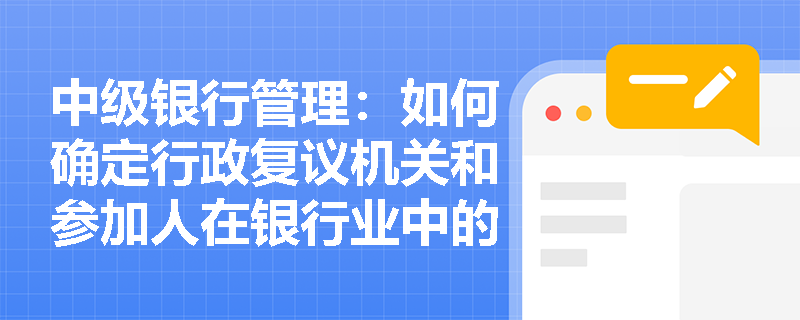 中级银行管理：如何确定行政复议机关和参加人在银行业中的角色？