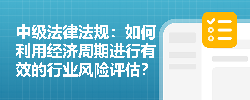 中级法律法规:如何利用经济周期进行有效的行业风险评估? 中级法律法规:如何利用经济周期进行有效的行业风险评估?
